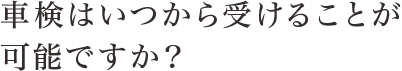 車検はいつから受けることが可能ですか？