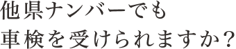 他県ナンバーでも車検を受けられますか？