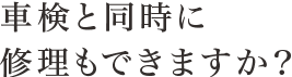 車検と同時に修理もできますか？